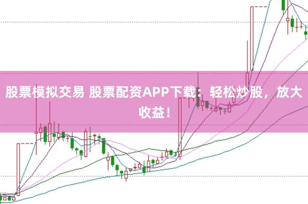 股票模拟交易 股票配资APP下载：轻松炒股，放大收益！