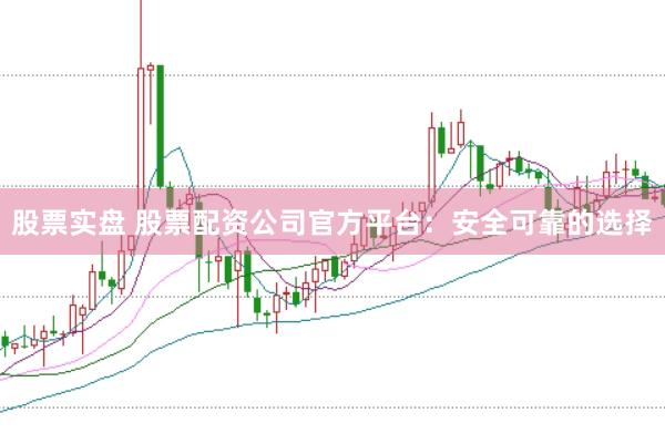 股票实盘 股票配资公司官方平台：安全可靠的选择