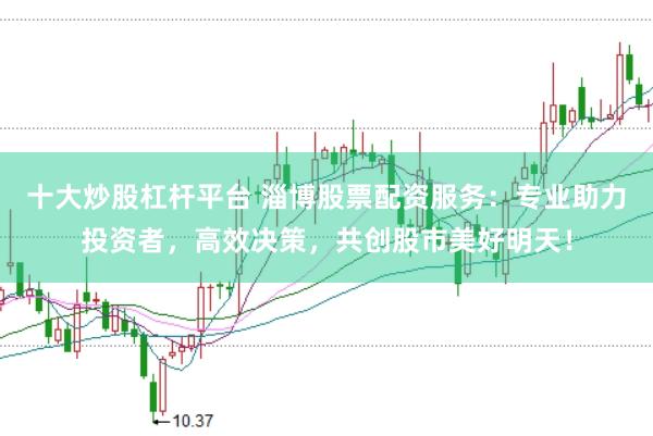 十大炒股杠杆平台 淄博股票配资服务:专业助力投资者,高效决策,共创股市美好明天!