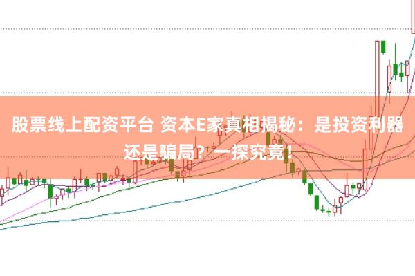 股票线上配资平台 资本E家真相揭秘：是投资利器还是骗局？一探究竟！