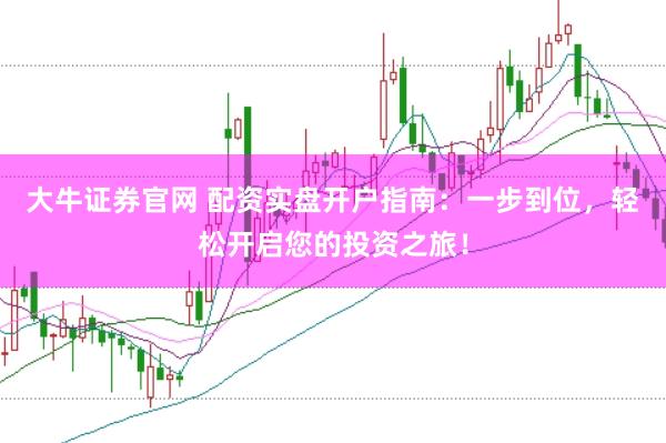 大牛证券官网 配资实盘开户指南：一步到位，轻松开启您的投资之旅！