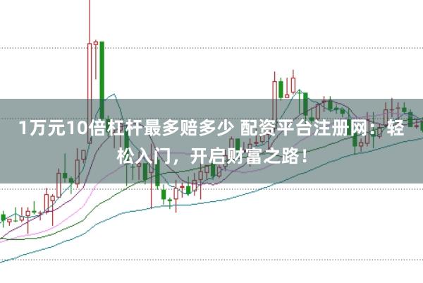 1万元10倍杠杆最多赔多少 配资平台注册网：轻松入门，开启财富之路！