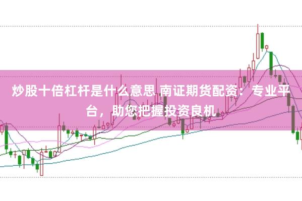 炒股十倍杠杆是什么意思 南证期货配资：专业平台，助您把握投资良机