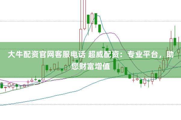 大牛配资官网客服电话 超威配资：专业平台，助您财富增值