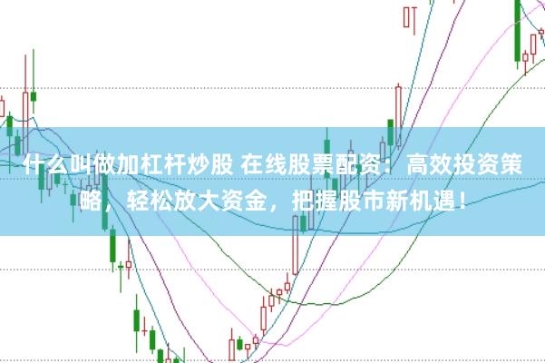 什么叫做加杠杆炒股 在线股票配资：高效投资策略，轻松放大资金，把握股市新机遇！