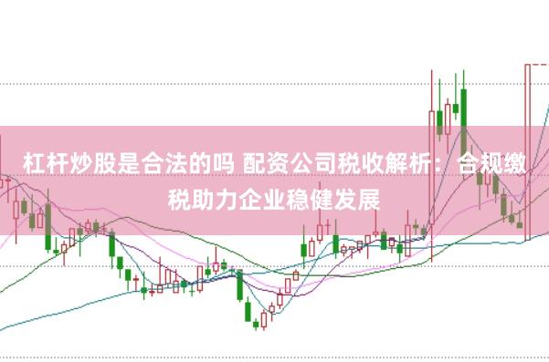 杠杆炒股是合法的吗 配资公司税收解析：合规缴税助力企业稳健发展