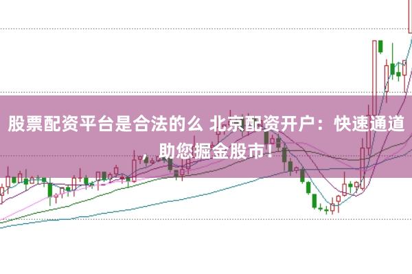 股票配资平台是合法的么 北京配资开户：快速通道，助您掘金股市！
