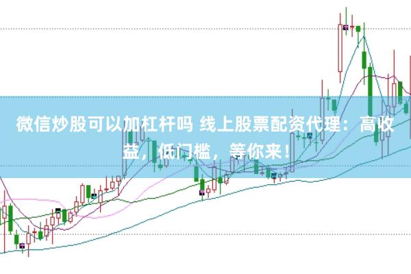 微信炒股可以加杠杆吗 线上股票配资代理：高收益，低门槛，等你来！