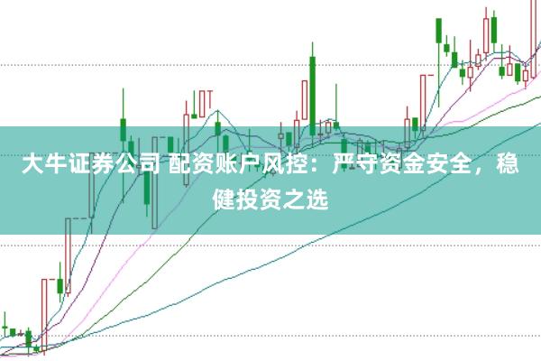 大牛证券公司 配资账户风控：严守资金安全，稳健投资之选