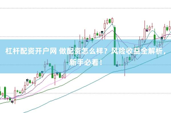 杠杆配资开户网 做配资怎么样？风险收益全解析，新手必看！