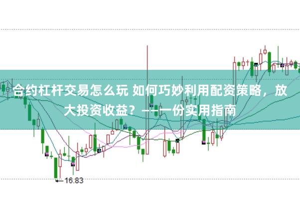 合约杠杆交易怎么玩 如何巧妙利用配资策略，放大投资收益？——一份实用指南