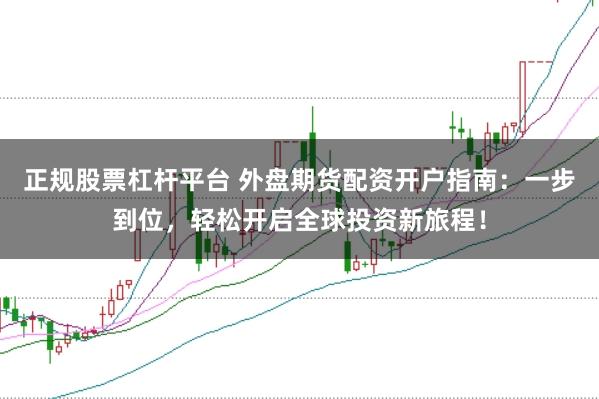 正规股票杠杆平台 外盘期货配资开户指南：一步到位，轻松开启全球投资新旅程！