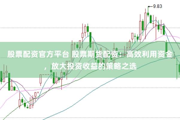 股票配资官方平台 股票期货配资：高效利用资金，放大投资收益的策略之选