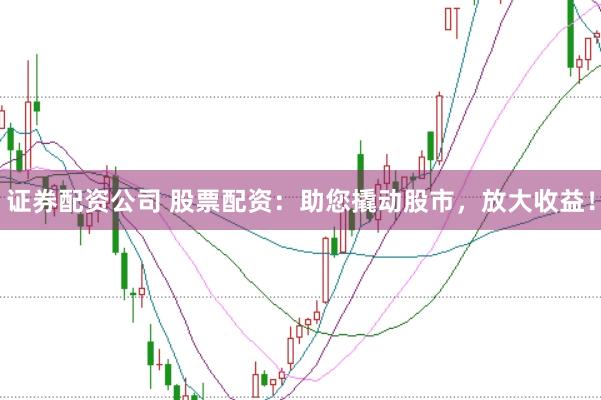 证券配资公司 股票配资：助您撬动股市，放大收益！