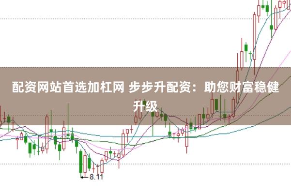 配资网站首选加杠网 步步升配资：助您财富稳健升级