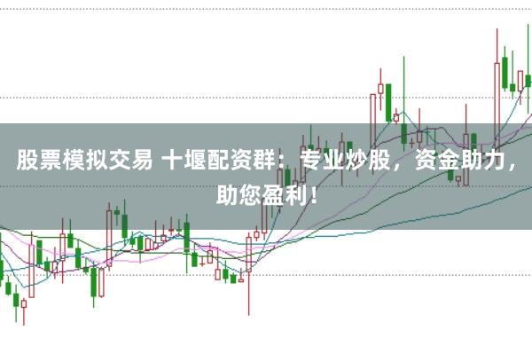 股票模拟交易 十堰配资群：专业炒股，资金助力，助您盈利！