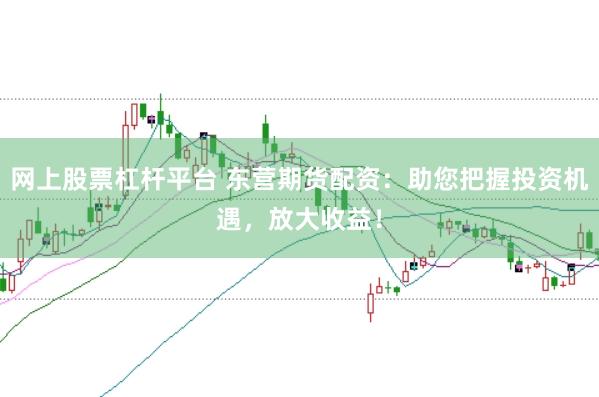 网上股票杠杆平台 东营期货配资：助您把握投资机遇，放大收益！