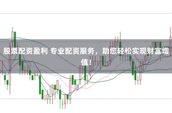 股票配资盈利 专业配资服务，助您轻松实现财富增值！
