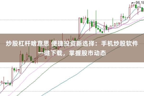 炒股杠杆啥意思 便捷投资新选择：手机炒股软件一键下载，掌握股市动态