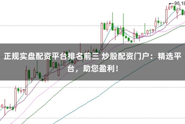 正规实盘配资平台排名前三 炒股配资门户：精选平台，助您盈利！