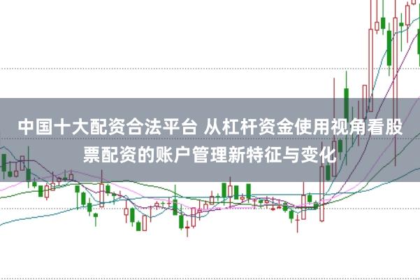 中国十大配资合法平台 从杠杆资金使用视角看股票配资的账户管理新特征与变化