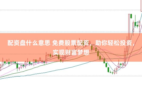 配资盘什么意思 免费股票配资，助你轻松投资，实现财富梦想