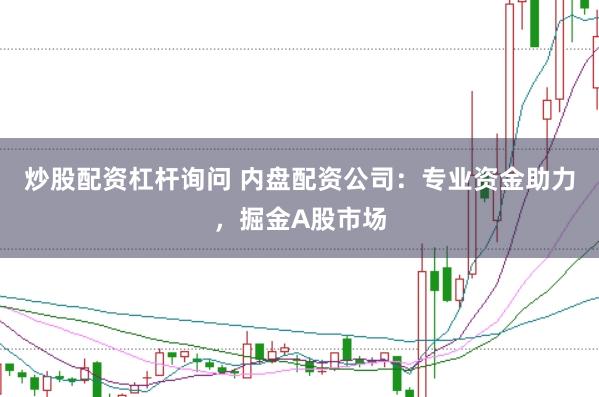 炒股配资杠杆询问 内盘配资公司：专业资金助力，掘金A股市场