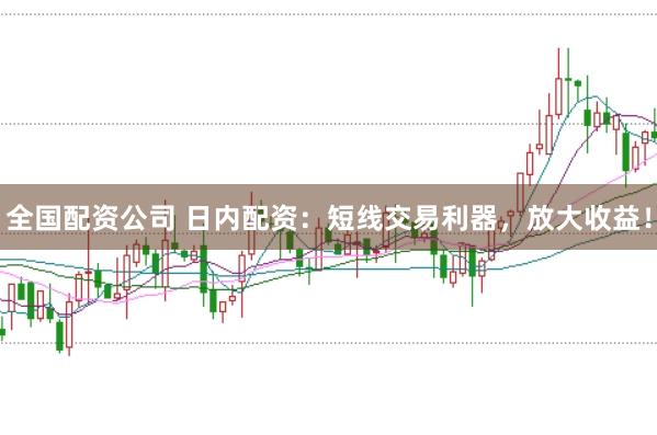 全国配资公司 日内配资：短线交易利器，放大收益！