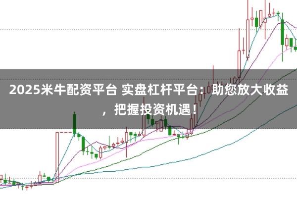 2025米牛配资平台 实盘杠杆平台：助您放大收益，把握投资机遇！