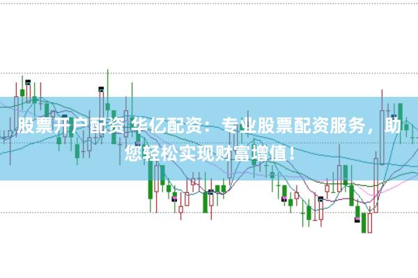 股票开户配资 华亿配资：专业股票配资服务，助您轻松实现财富增值！