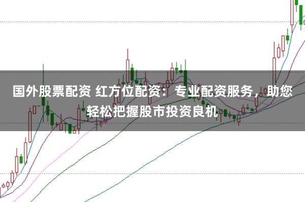 国外股票配资 红方位配资：专业配资服务，助您轻松把握股市投资良机