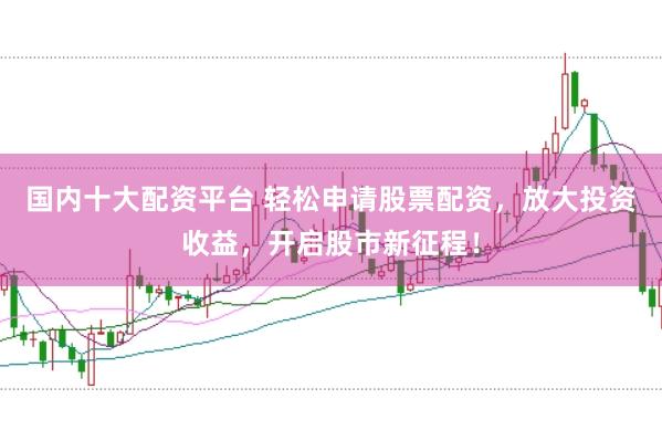 国内十大配资平台 轻松申请股票配资，放大投资收益，开启股市新征程！