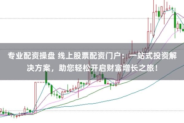 专业配资操盘 线上股票配资门户：一站式投资解决方案，助您轻松开启财富增长之旅！