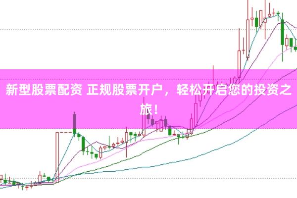 新型股票配资 正规股票开户，轻松开启您的投资之旅！
