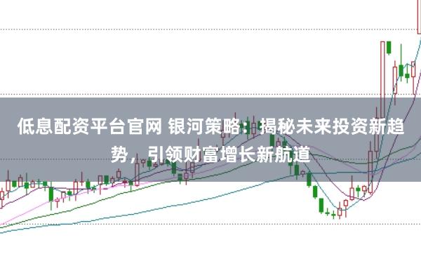 低息配资平台官网 银河策略：揭秘未来投资新趋势，引领财富增长新航道