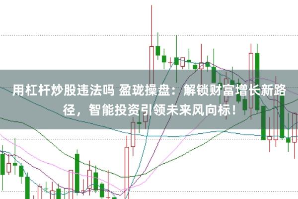 用杠杆炒股违法吗 盈珑操盘：解锁财富增长新路径，智能投资引领未来风向标！