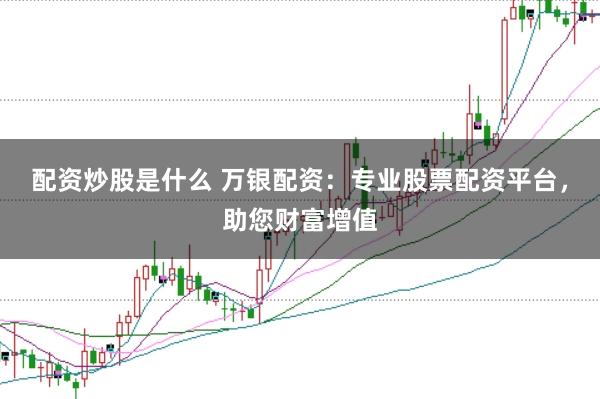 配资炒股是什么 万银配资：专业股票配资平台，助您财富增值