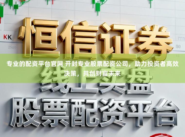 专业的配资平台官网 开封专业股票配资公司，助力投资者高效决策，共创财富未来