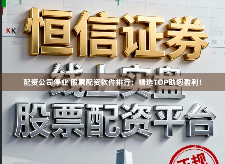 配资公司停业 股票配资软件排行：精选TOP助您盈利！
