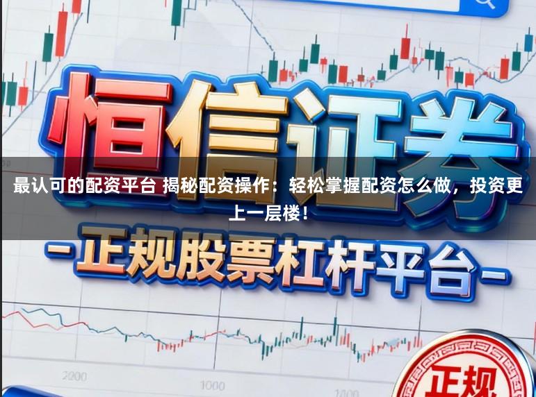 最认可的配资平台 揭秘配资操作：轻松掌握配资怎么做，投资更上一层楼！
