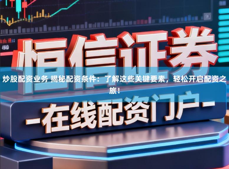 炒股配资业务 揭秘配资条件：了解这些关键要素，轻松开启配资之旅！