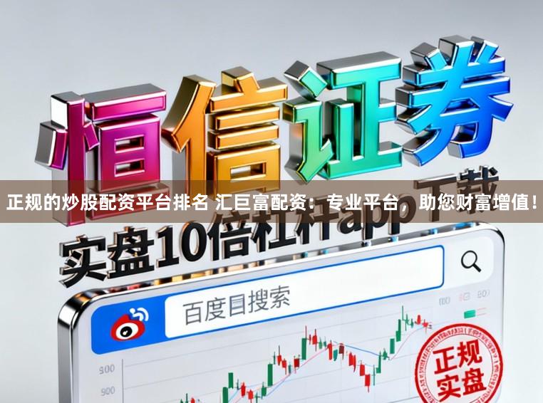 正规的炒股配资平台排名 汇巨富配资：专业平台，助您财富增值！