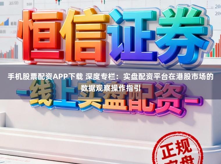 手机股票配资APP下载 深度专栏：实盘配资平台在港股市场的数据观察操作指引