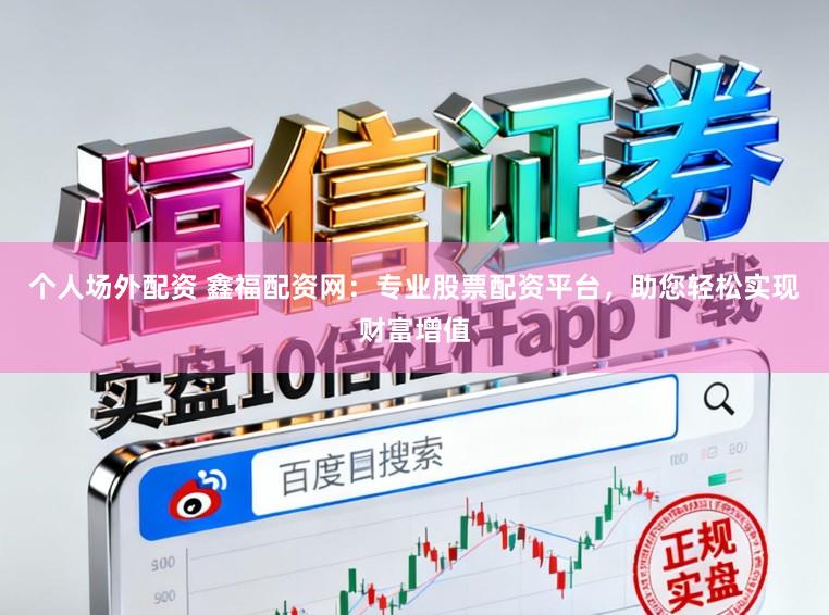 个人场外配资 鑫福配资网：专业股票配资平台，助您轻松实现财富增值