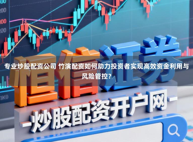 专业炒股配资公司 竹演配资如何助力投资者实现高效资金利用与风险管控？