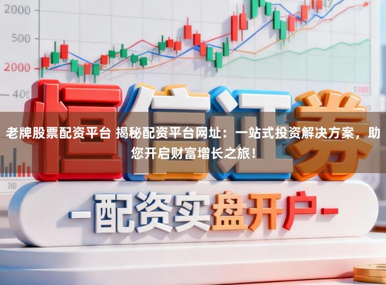 老牌股票配资平台 揭秘配资平台网址：一站式投资解决方案，助您开启财富增长之旅！