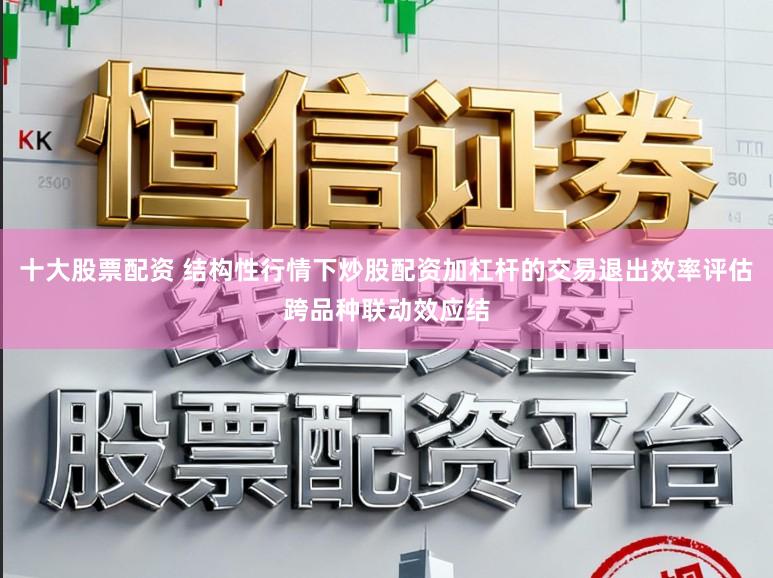 十大股票配资 结构性行情下炒股配资加杠杆的交易退出效率评估跨品种联动效应结