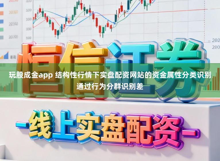玩股成金app 结构性行情下实盘配资网站的资金属性分类识别通过行为分群识别差