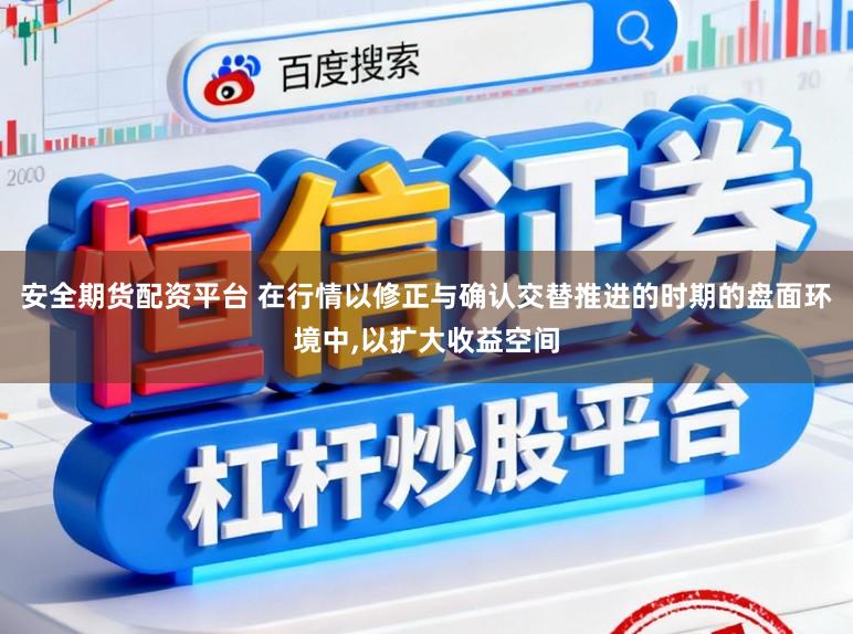 安全期货配资平台 在行情以修正与确认交替推进的时期的盘面环境中,以扩大收益空间