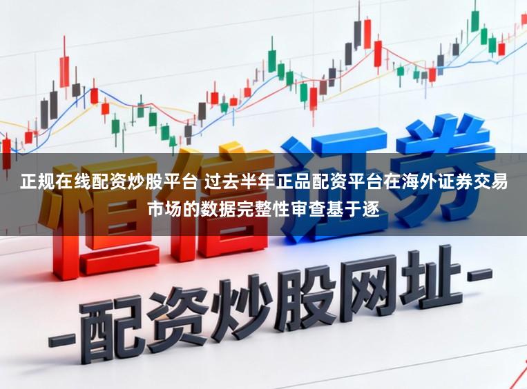正规在线配资炒股平台 过去半年正品配资平台在海外证券交易市场的数据完整性审查基于逐